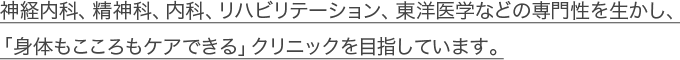 神経内科、精神科、内科、リハビリテーション、東洋医学などの専門性を生かし、「身体もこころもケアできる」クリニックを目指しています。