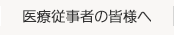 医療従事者の皆様へ